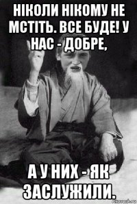 ніколи нікому не мстіть. все буде! у нас - добре, а у них - як заслужили.