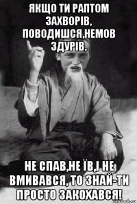 якщо ти раптом захворів, поводишся,немов здурів, не спав,не їв,і не вмивався, то знай-ти просто закохався!