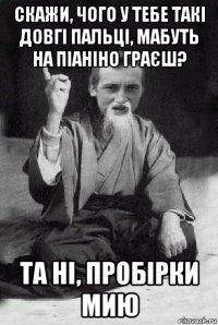 скажи, чого у тебе такі довгі пальці, мабуть на піаніно граєш? та ні, пробірки мию