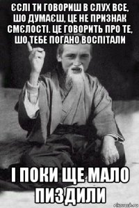 єслі ти говориш в слух все, шо думаєш, це не признак смєлості. це говорить про те, шо тебе погано воспітали і поки ще мало пиздили