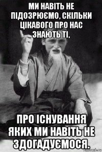 ми навіть не підозрюємо, скільки цікавого про нас знають ті, про існування яких ми навіть не здогадуємося.