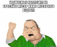 уважаемые коллеги!!! не бросайте мусор мимо мусорного ведра!!! 