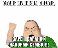 стань мужиком блеать, зареж барана и накорми семью!!!