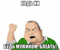 кодь ии будь мужиком, блеать!