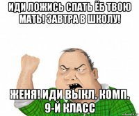 иди ложись спать ёб твою мать! завтра в школу! женя! иди выкл. комп. 9-й класс