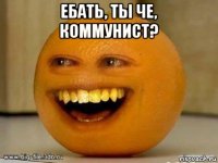 ебать, ты че, коммунист? 