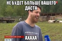 не будет больше вашего даста ахаха