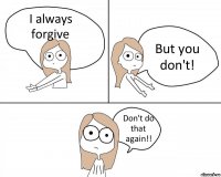 I always forgive But you don't! Don't do that again!!