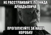 не расстраивайте леонида аркадьевича проголусуйте за нашу коробку