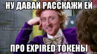 ну давай расскажи ей про expired токены