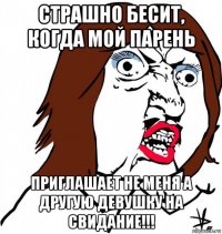 страшно бесит, когда мой парень приглашает не меня а другую девушку на свидание!!!