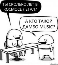 Ты сколько лет в космосе летал? А кто такой ДАМБО MUSIC?