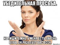 убедительная просьба. не пишите мне. у меня есть парень вова, он разъебет вас всех.