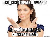 люди которые не шарят не учите меня как собирать мага