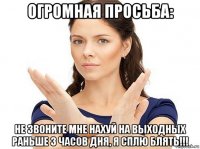 огромная просьба: не звоните мне нахуй на выходных раньше 3 часов дня, я сплю блять!!!