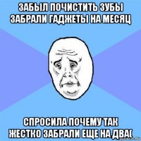 забыл почистить зубы забрали гаджеты на месяц спросила почему так жестко забрали еще на два(