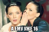  а ему уже 16