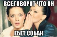 все говорят что он ебет собак