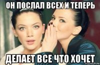 он послал всех и теперь делает все что хочет