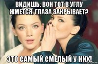 видишь, вон тот в углу жмется, глаза закрывает? это самый смелый у них!