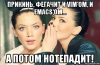 прикинь, фегачит и vim'ом, и emacs'ом... а потом нотепадит!