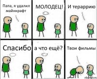 Папа, я удалил майнкрафт МОЛОДЕЦ! И тераррию Спасибо а что ещё? Твои фильмы