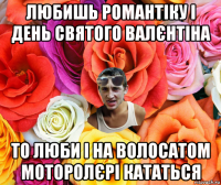 любишь романтіку і день святого валєнтіна то люби і на волосатом моторолєрі кататься