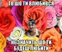 то шо ти влюбився не значить шо ти будеш любити