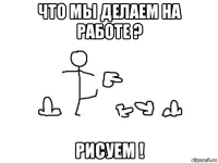 что мы делаем на работе ? рисуем !