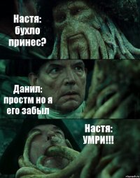 Настя: бухло принес? Данил: простм но я его забыл Настя: УМРИ!!!