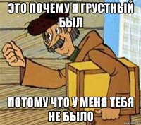 это почему я грустный был потому что у меня тебя не было