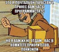 это я, почтальон тарасевич. принес вам часы программиста 1с но я вам их не отдам - вас в комитете приоритетов понизили