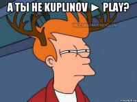 а ты не kuplinov ► play? 