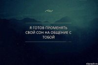 Я готов променять свой сон на общение с тобой