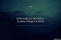 Если будешь молчать, то мне придется уйти