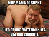 мне мама говорит что привлекательный а вы как скажите