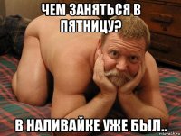 чем заняться в пятницу? в наливайке уже был..