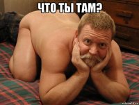 что ты там? 