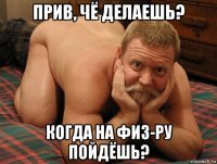 прив, чё делаешь? когда на физ-ру пойдёшь?