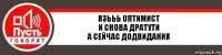 Язььь Оптимист
И снова дратути
А сейчас додвидания