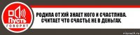 Родила от хуй знает кого и счастлива. Считает что счастье не в деньгах.