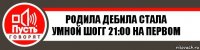 Родила дебила стала умной шогг 21:00 на первом