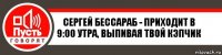 Сергей Бессараб - приходит в 9:00 утра, выпивая твой кэпчик