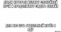 люди которые желают спокойной ночи и продолжают сидеть онлайн для вас есть отдельный котёл в аду