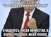 и так будет со всеми "эффективными чиновниками" я надеюсь люди на местах, а вернее человек, меня понял.