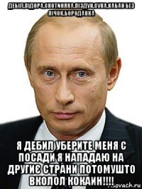 дебіл,підора,скотиняка,піздун,сука,кабан без яічок,бородавка я дебил уберите меня с посади я нападаю на другиє страни потомушто вколол кокаин!!!!