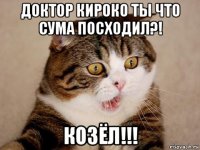 доктор кироко ты что сума посходил?! козёл!!!