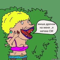 миша дрочни на меня ..я натаха СМ