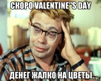 скоро valentine"s day денег жалко на цветы