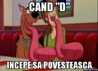 cand "d" incepe sa povesteasca